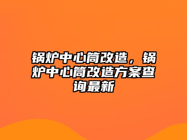 鍋爐中心筒改造，鍋爐中心筒改造方案查詢最新