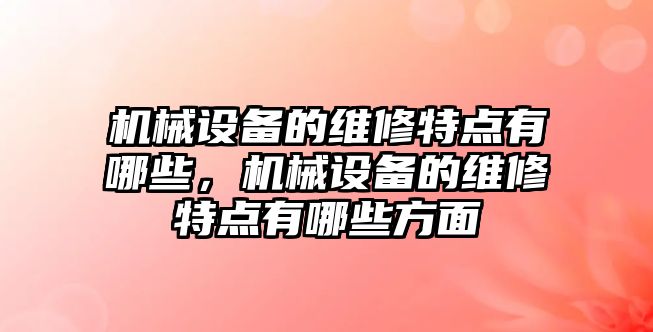 機械設(shè)備的維修特點有哪些，機械設(shè)備的維修特點有哪些方面