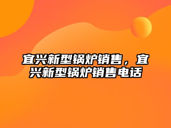 宜興新型鍋爐銷售，宜興新型鍋爐銷售電話