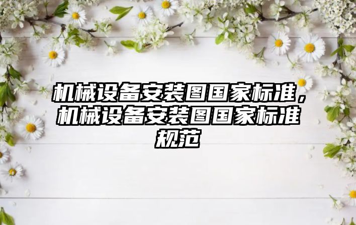 機械設(shè)備安裝圖國家標準，機械設(shè)備安裝圖國家標準規(guī)范