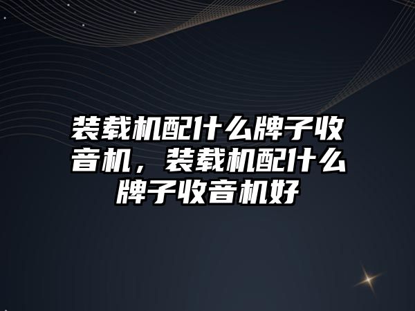 裝載機配什么牌子收音機，裝載機配什么牌子收音機好