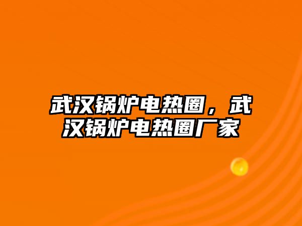 武漢鍋爐電熱圈，武漢鍋爐電熱圈廠家