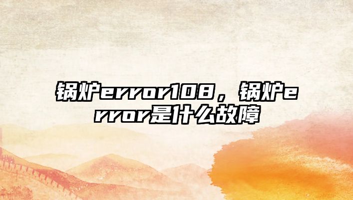 鍋爐error108，鍋爐error是什么故障