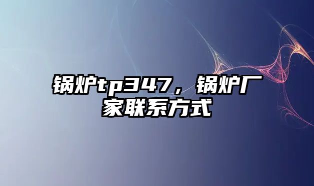 鍋爐tp347，鍋爐廠家聯(lián)系方式