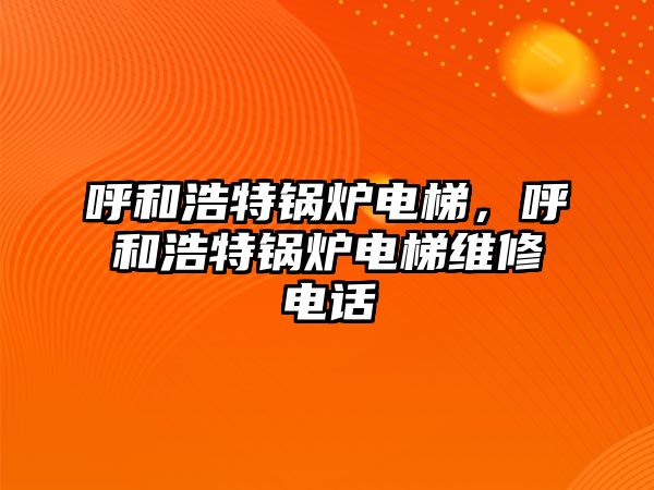 呼和浩特鍋爐電梯，呼和浩特鍋爐電梯維修電話