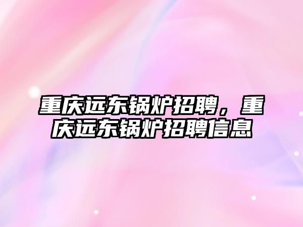 重慶遠東鍋爐招聘，重慶遠東鍋爐招聘信息