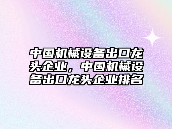 中國(guó)機(jī)械設(shè)備出口龍頭企業(yè)，中國(guó)機(jī)械設(shè)備出口龍頭企業(yè)排名