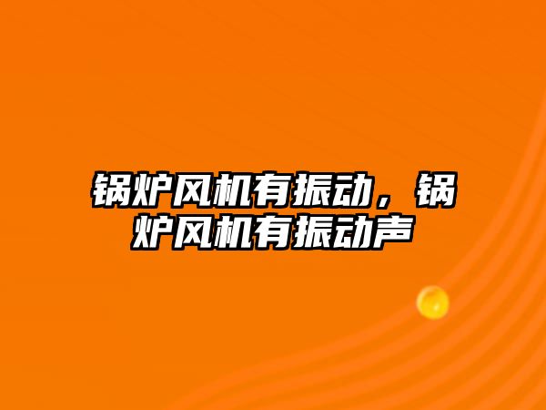 鍋爐風機有振動，鍋爐風機有振動聲