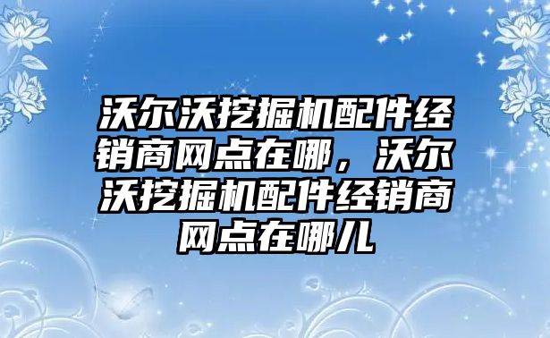 沃爾沃挖掘機配件經(jīng)銷商網(wǎng)點在哪，沃爾沃挖掘機配件經(jīng)銷商網(wǎng)點在哪兒