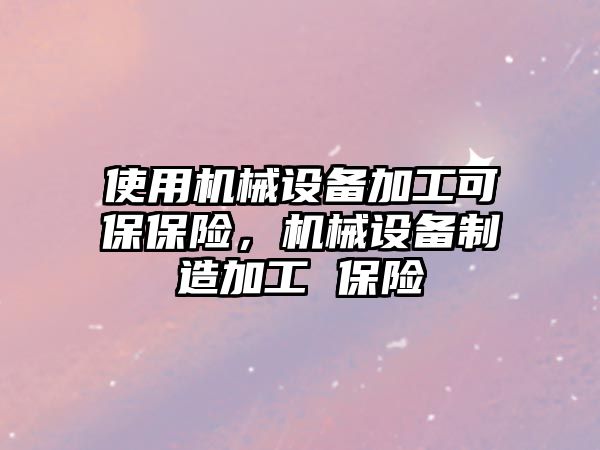 使用機械設備加工可保保險，機械設備制造加工 保險