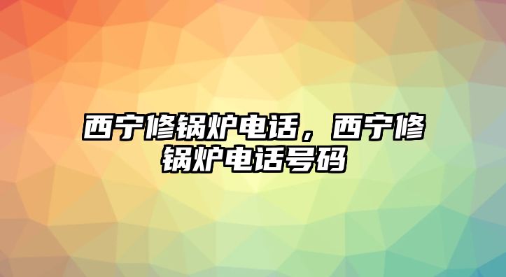 西寧修鍋爐電話，西寧修鍋爐電話號(hào)碼