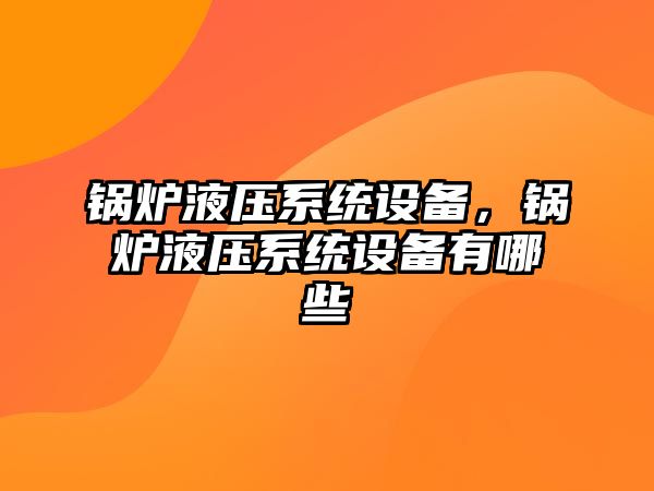 鍋爐液壓系統(tǒng)設(shè)備，鍋爐液壓系統(tǒng)設(shè)備有哪些