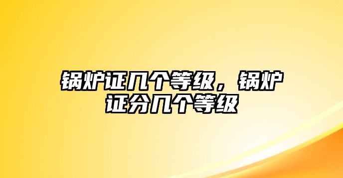 鍋爐證幾個(gè)等級(jí)，鍋爐證分幾個(gè)等級(jí)