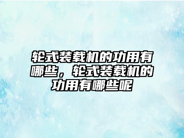 輪式裝載機的功用有哪些，輪式裝載機的功用有哪些呢