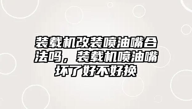 裝載機(jī)改裝噴油嘴合法嗎，裝載機(jī)噴油嘴壞了好不好換