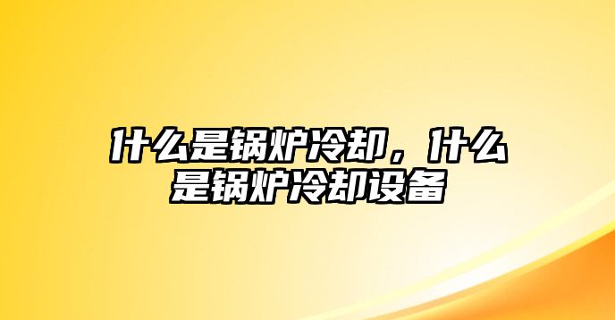 什么是鍋爐冷卻，什么是鍋爐冷卻設備