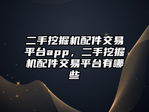 二手挖掘機配件交易平臺app，二手挖掘機配件交易平臺有哪些