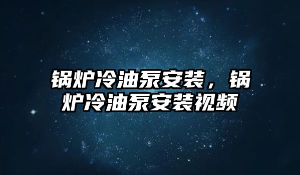 鍋爐冷油泵安裝，鍋爐冷油泵安裝視頻