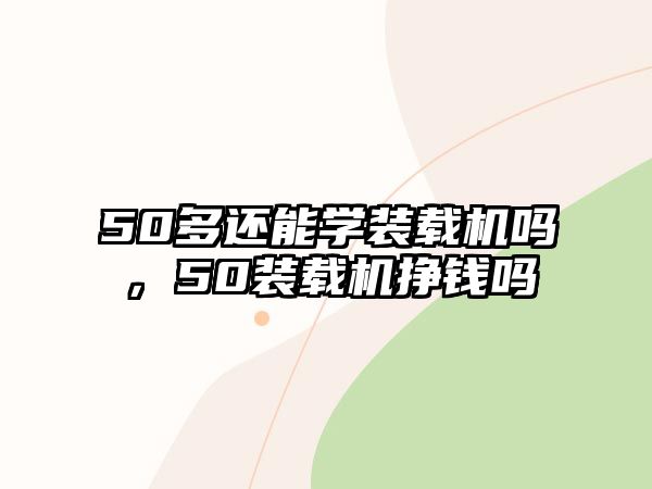 50多還能學(xué)裝載機(jī)嗎，50裝載機(jī)掙錢嗎