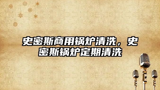 史密斯商用鍋爐清洗，史密斯鍋爐定期清洗