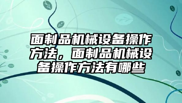 面制品機(jī)械設(shè)備操作方法，面制品機(jī)械設(shè)備操作方法有哪些