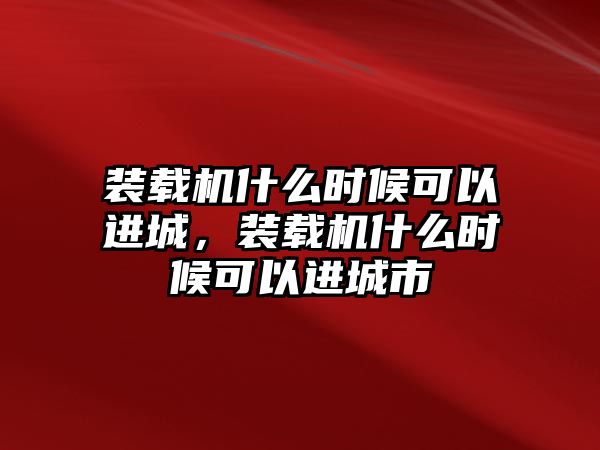 裝載機(jī)什么時(shí)候可以進(jìn)城，裝載機(jī)什么時(shí)候可以進(jìn)城市