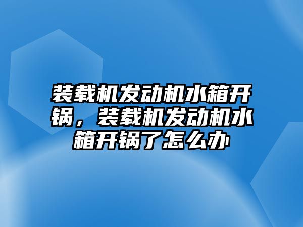 裝載機發(fā)動機水箱開鍋，裝載機發(fā)動機水箱開鍋了怎么辦