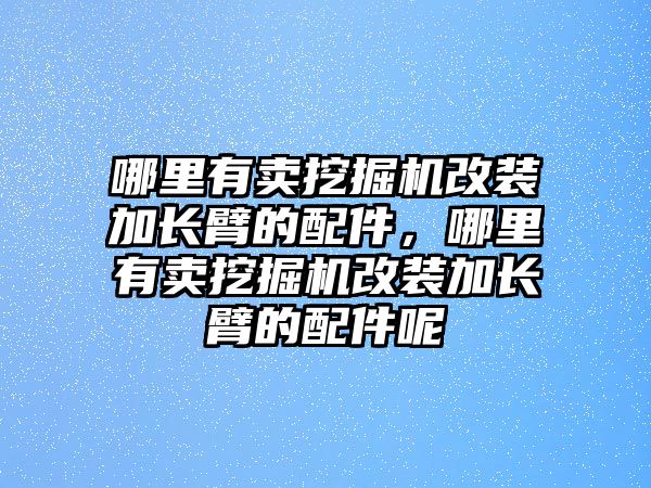 哪里有賣挖掘機(jī)改裝加長(zhǎng)臂的配件，哪里有賣挖掘機(jī)改裝加長(zhǎng)臂的配件呢