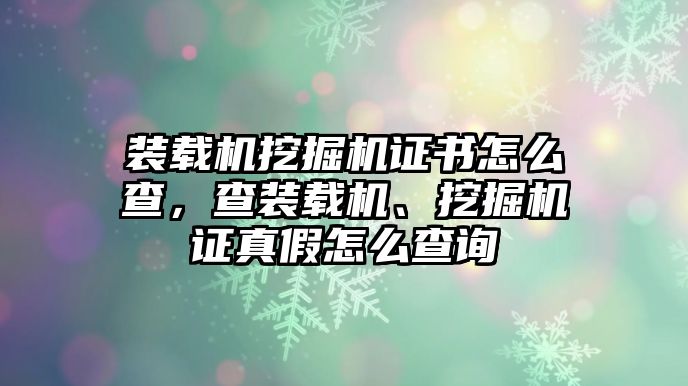 裝載機(jī)挖掘機(jī)證書(shū)怎么查，查裝載機(jī)、挖掘機(jī)證真假怎么查詢