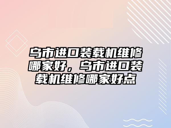 烏市進口裝載機維修哪家好，烏市進口裝載機維修哪家好點