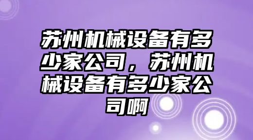 蘇州機(jī)械設(shè)備有多少家公司，蘇州機(jī)械設(shè)備有多少家公司啊