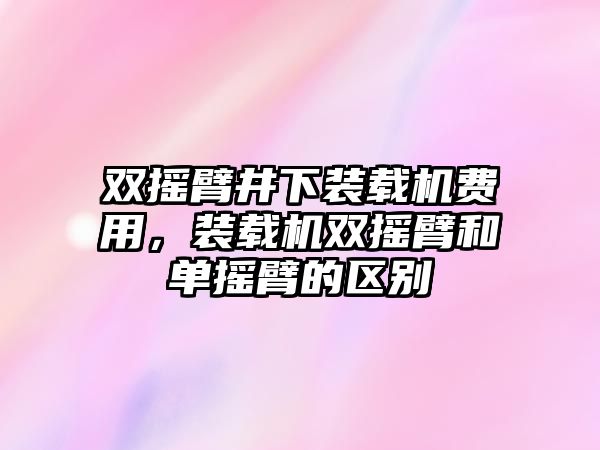 雙搖臂井下裝載機費用，裝載機雙搖臂和單搖臂的區(qū)別