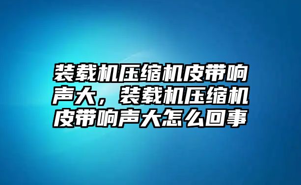 裝載機(jī)壓縮機(jī)皮帶響聲大，裝載機(jī)壓縮機(jī)皮帶響聲大怎么回事