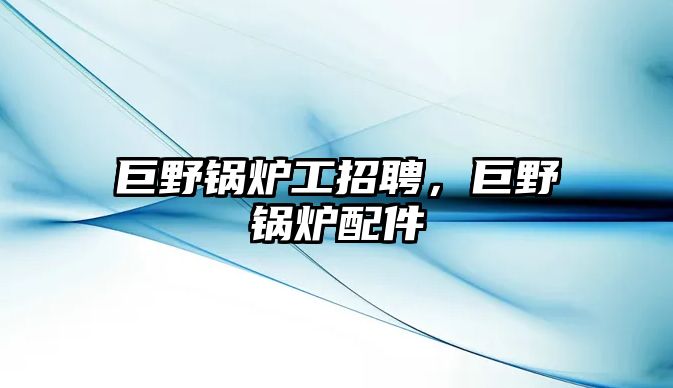 巨野鍋爐工招聘，巨野鍋爐配件