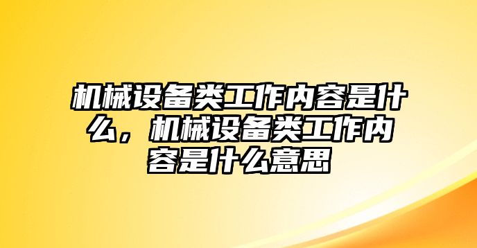 機械設備類工作內(nèi)容是什么，機械設備類工作內(nèi)容是什么意思