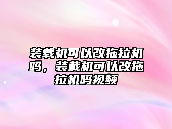 裝載機(jī)可以改拖拉機(jī)嗎，裝載機(jī)可以改拖拉機(jī)嗎視頻