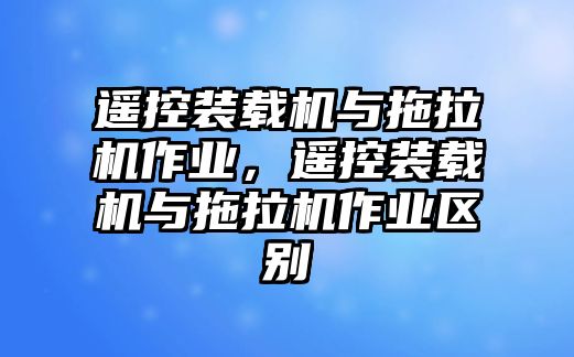 遙控裝載機與拖拉機作業(yè)，遙控裝載機與拖拉機作業(yè)區(qū)別