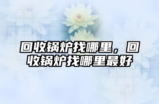 回收鍋爐找哪里，回收鍋爐找哪里最好