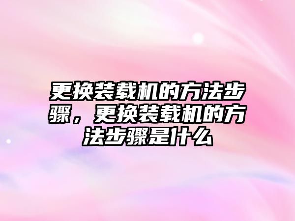 更換裝載機的方法步驟，更換裝載機的方法步驟是什么