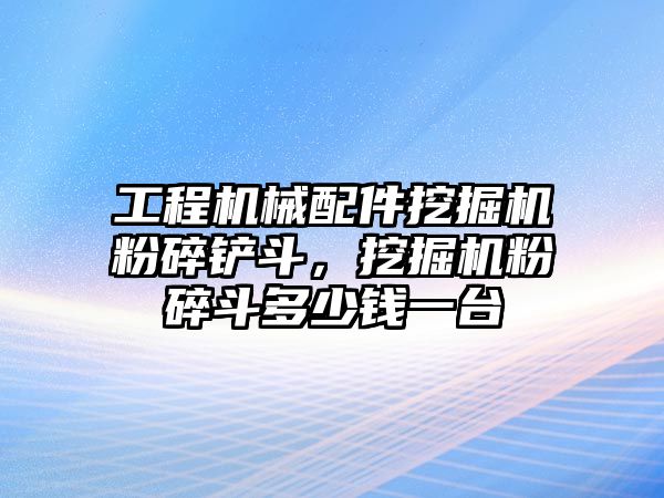 工程機械配件挖掘機粉碎鏟斗，挖掘機粉碎斗多少錢一臺