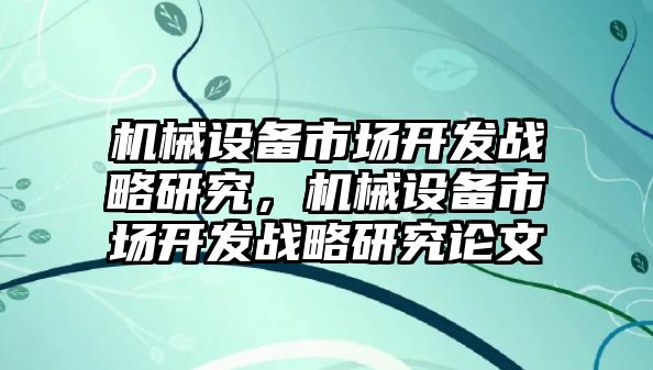 機(jī)械設(shè)備市場開發(fā)戰(zhàn)略研究，機(jī)械設(shè)備市場開發(fā)戰(zhàn)略研究論文