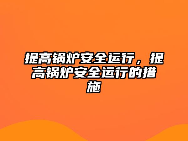 提高鍋爐安全運行，提高鍋爐安全運行的措施