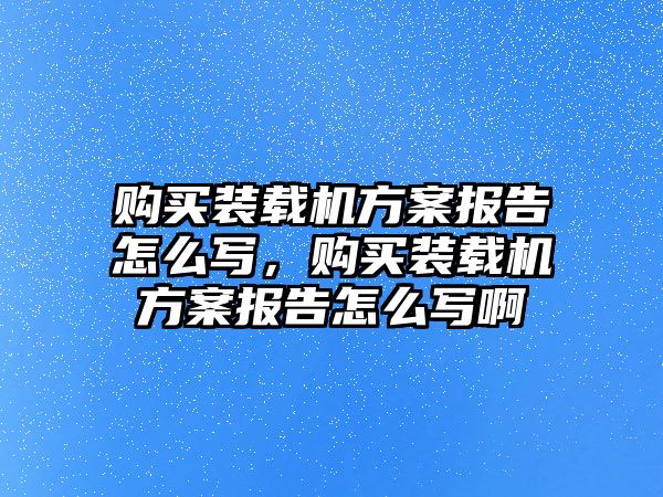 購買裝載機方案報告怎么寫，購買裝載機方案報告怎么寫啊