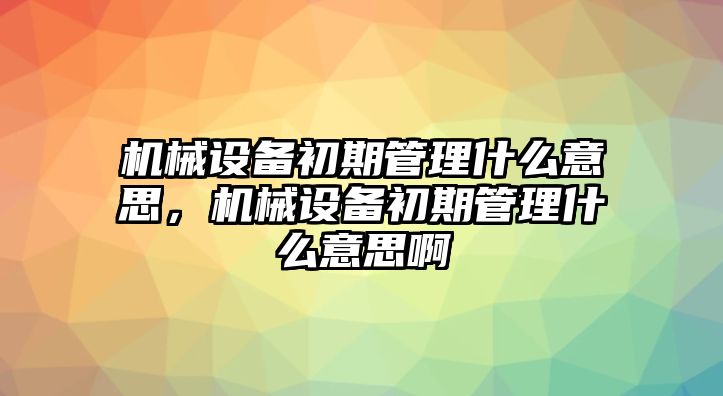 機(jī)械設(shè)備初期管理什么意思，機(jī)械設(shè)備初期管理什么意思啊