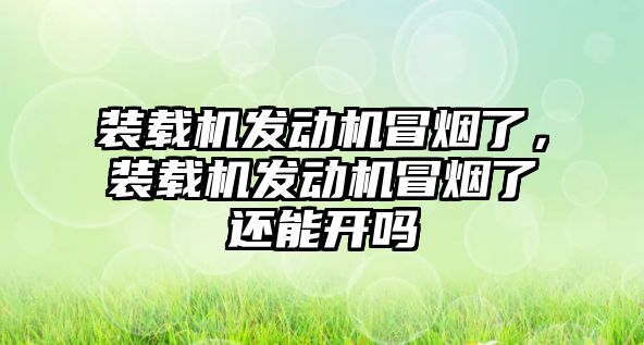 裝載機發(fā)動機冒煙了，裝載機發(fā)動機冒煙了還能開嗎