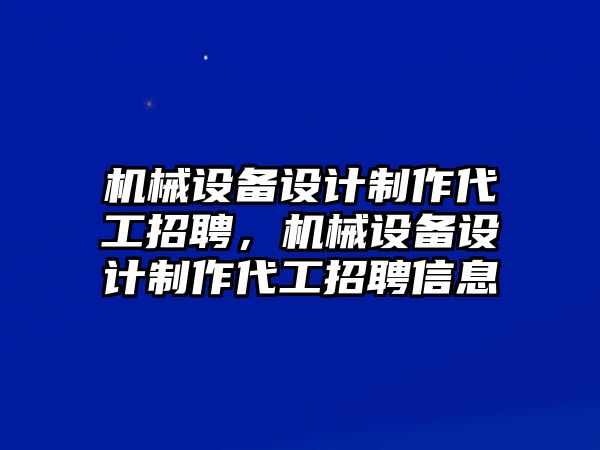 機(jī)械設(shè)備設(shè)計(jì)制作代工招聘，機(jī)械設(shè)備設(shè)計(jì)制作代工招聘信息