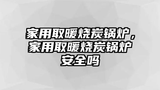 家用取暖燒炭鍋爐，家用取暖燒炭鍋爐安全嗎