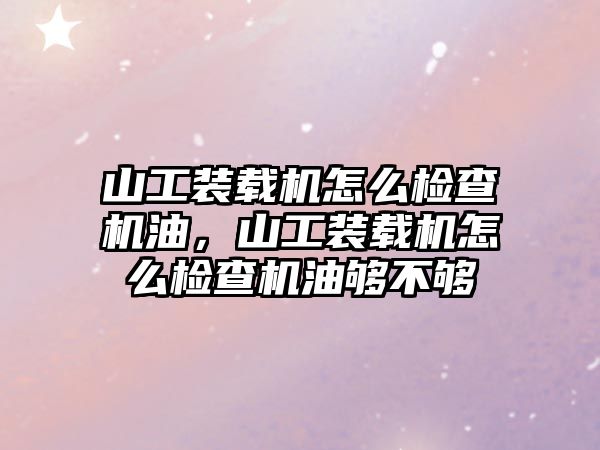 山工裝載機怎么檢查機油，山工裝載機怎么檢查機油夠不夠