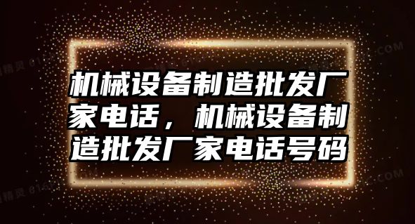 機(jī)械設(shè)備制造批發(fā)廠家電話，機(jī)械設(shè)備制造批發(fā)廠家電話號(hào)碼