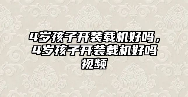 4歲孩子開裝載機(jī)好嗎，4歲孩子開裝載機(jī)好嗎視頻